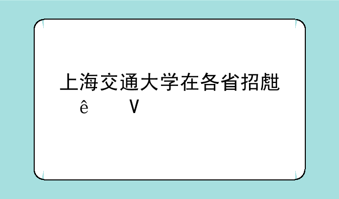 上海交通大学在各省招生人数