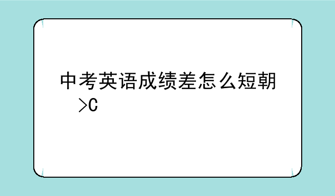 中考英语成绩差怎么短期提高