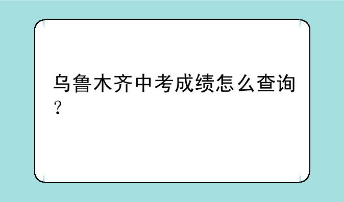 乌鲁木齐中考成绩怎么查询？