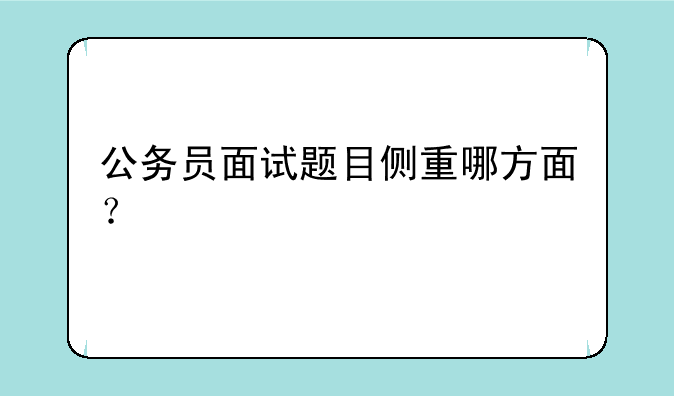 公务员面试题目侧重哪方面？