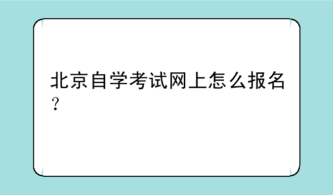 北京自学考试网上怎么报名？