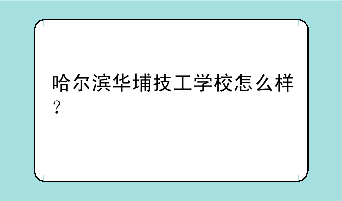 哈尔滨华埔技工学校怎么样？