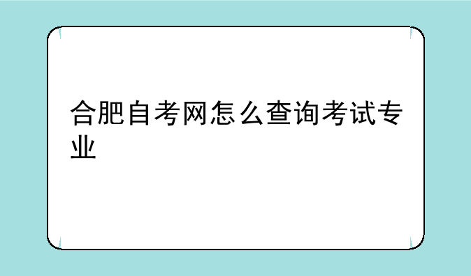 合肥自考网怎么查询考试专业