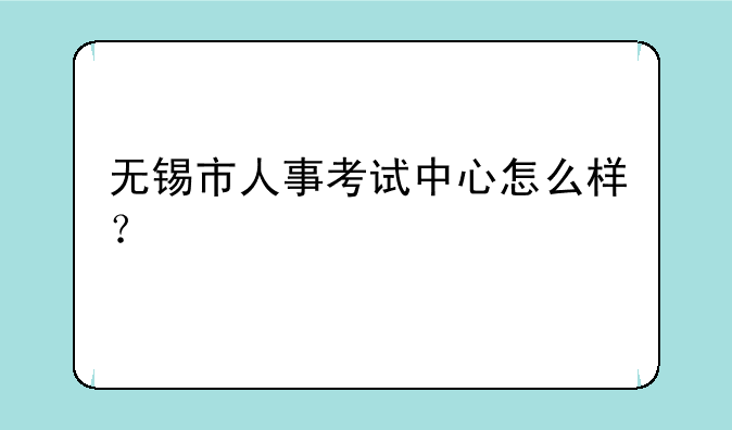 无锡市人事考试中心怎么样？