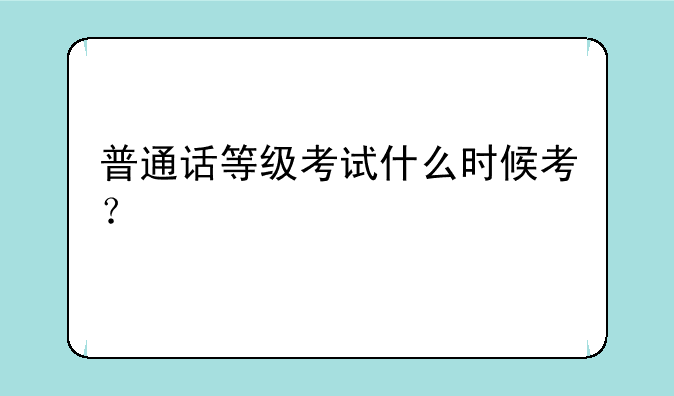 普通话等级考试什么时候考？