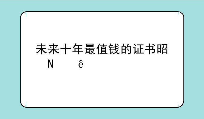 未来十年最值钱的证书是哪些