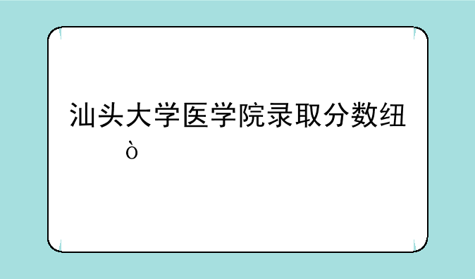 汕头大学医学院录取分数线？