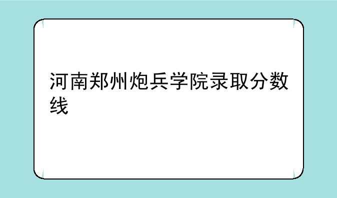 河南郑州炮兵学院录取分数线