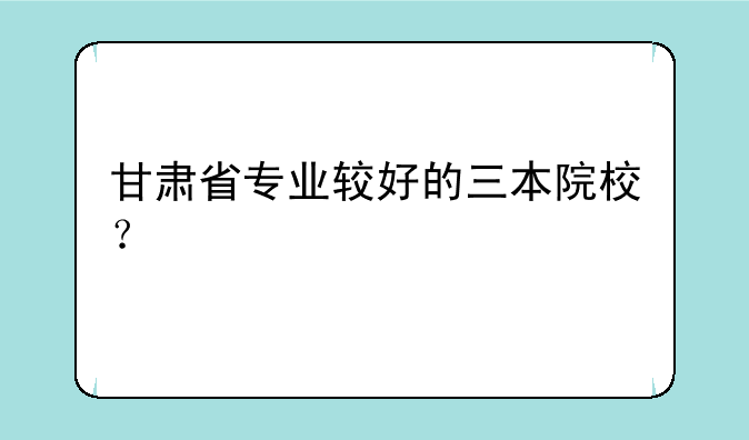 甘肃省专业较好的三本院校？