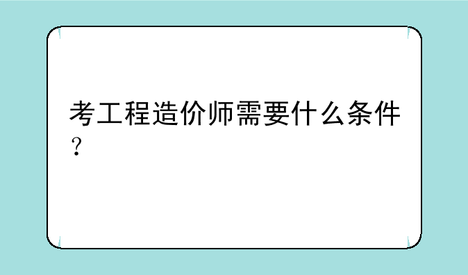 考工程造价师需要什么条件？