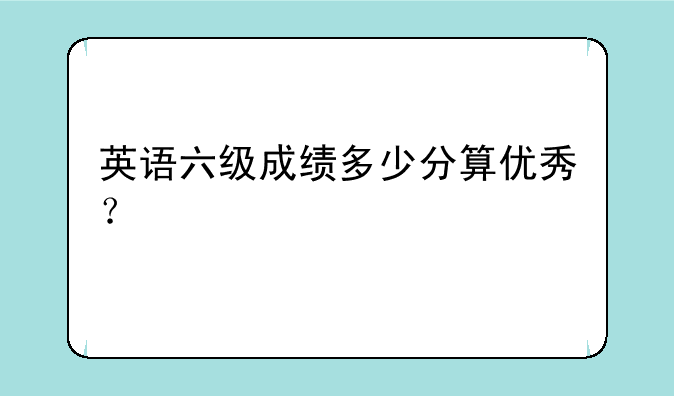 英语六级成绩多少分算优秀？