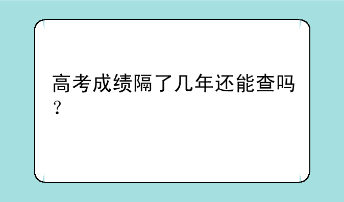 高考成绩隔了几年还能查吗？