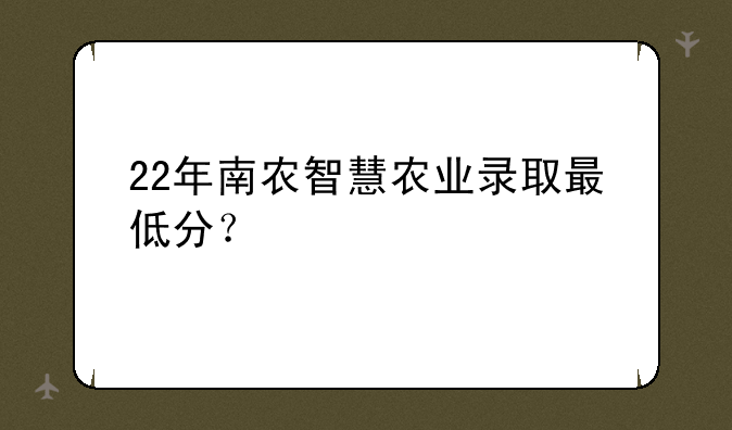 22年南农智慧农业录取最低分？