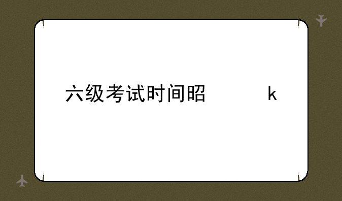 六级考试时间是多久