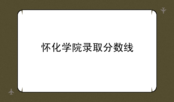 怀化学院录取分数线