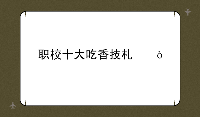 职校十大吃香技术？