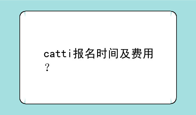catti报名时间及费用？