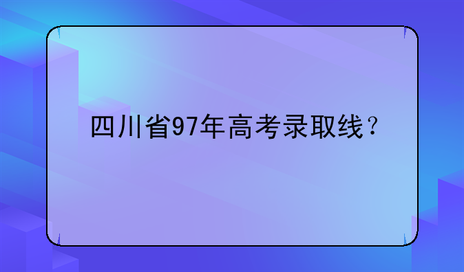 四川省97年高考录取线？