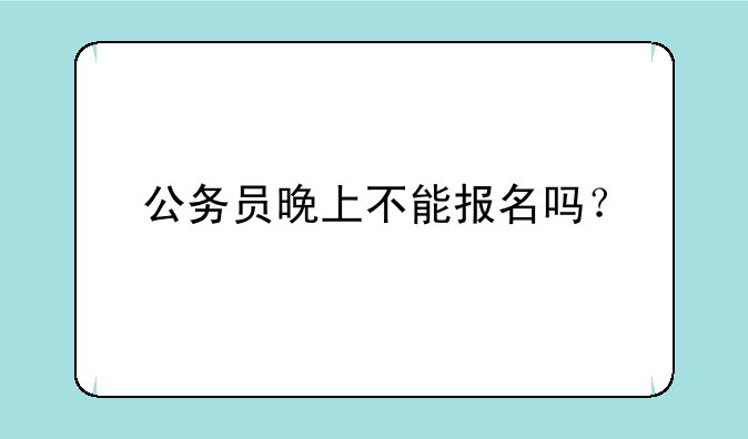 公务员晚上不能报名吗？