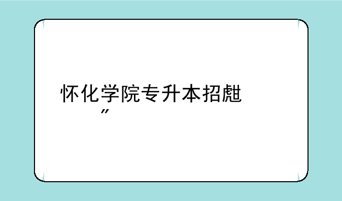 怀化学院专升本招生计划