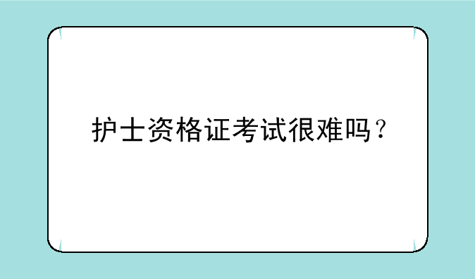 护士资格证考试很难吗？