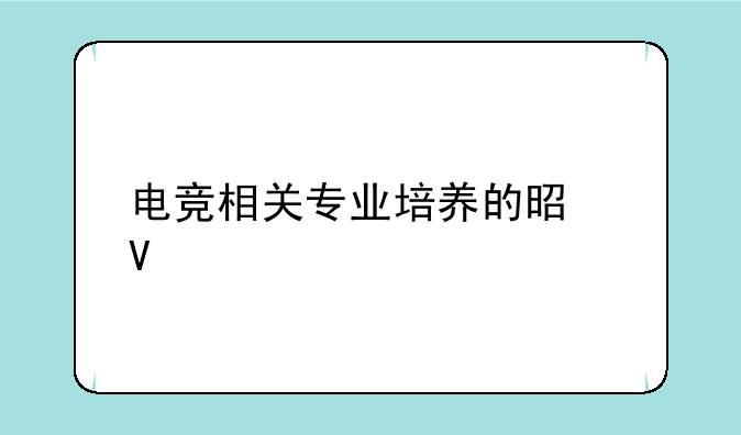电竞相关专业培养的是啥