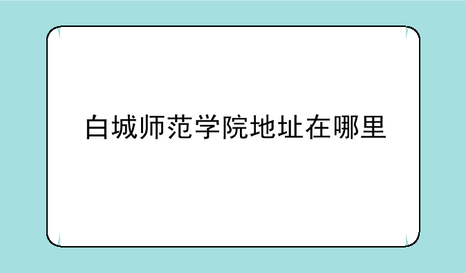 白城师范学院地址在哪里