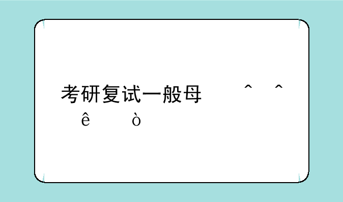 考研复试一般每时间人？