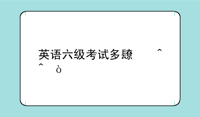 英语六级考试多长时间？