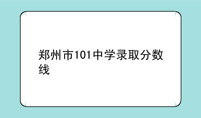 郑州市101中学录取分数线