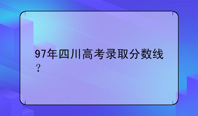 97年四川高考录取分数线？