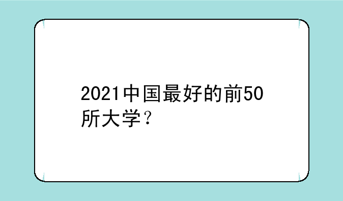 2021中国最好的前50所大学？