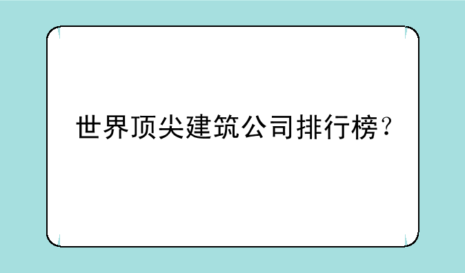 世界顶尖建筑公司排行榜？
