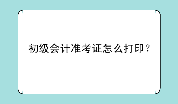 初级会计准考证怎么打印？