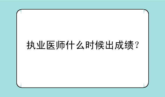 执业医师什么时候出成绩？