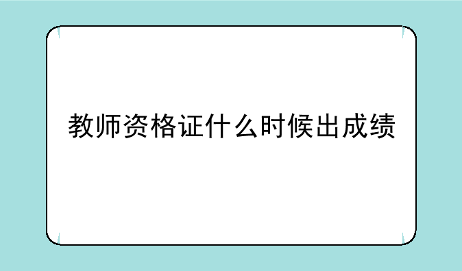教师资格证什么时候出成绩