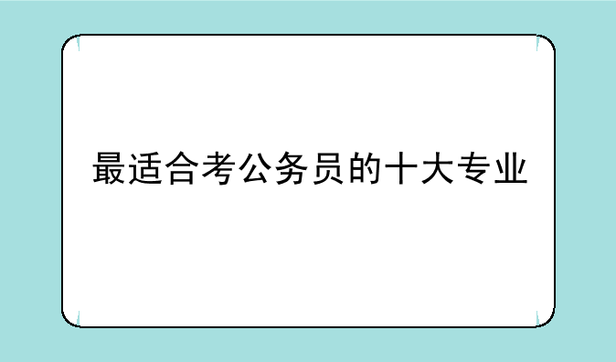 最适合考公务员的十大专业