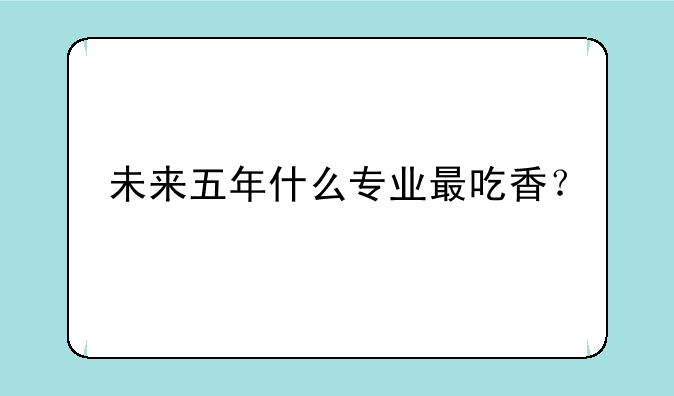 未来五年什么专业最吃香？