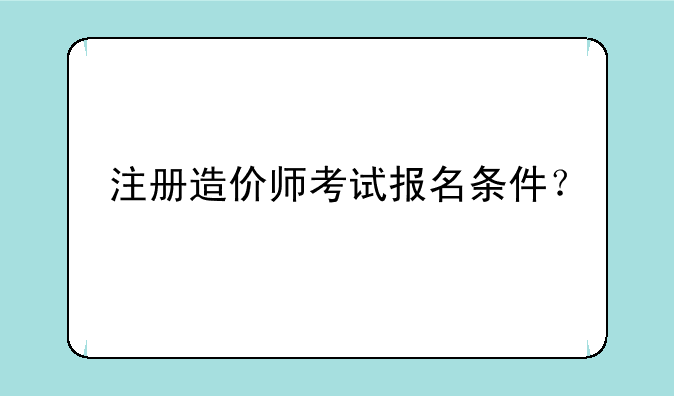 注册造价师考试报名条件？