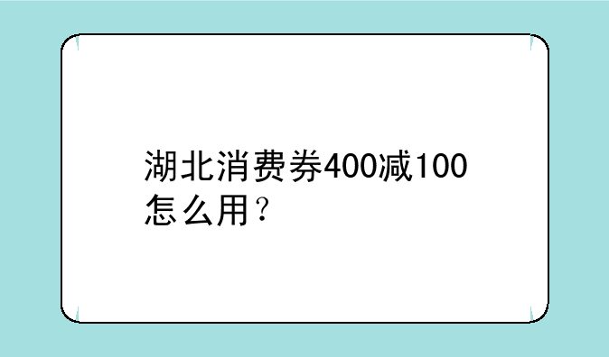 湖北消费券400减100怎么用？