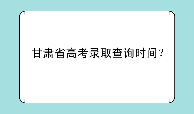 甘肃省高考录取查询时间？