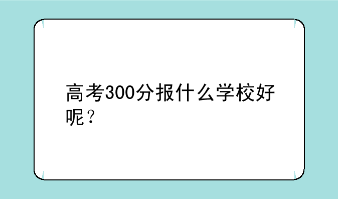 高考300分报什么学校好呢？