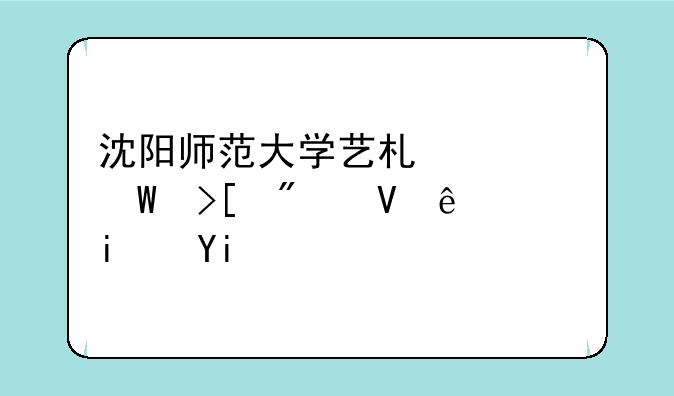 沈阳师范大学艺术类录取分数线是多少啊？