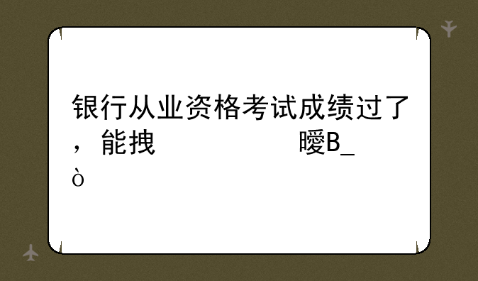 银行从业资格考试成绩过了，能拿证书吗？