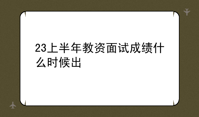 23上半年教资面试成绩什么时候出