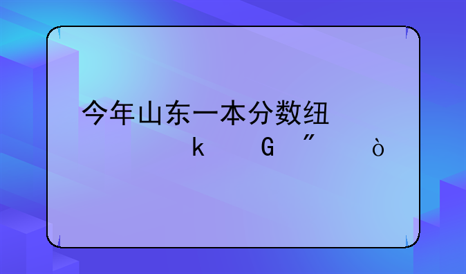 今年山东一本分数线大约多少分？