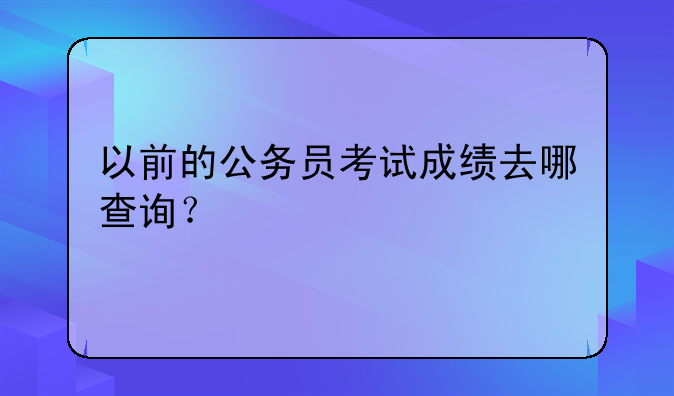 以前的公务员考试成绩去哪查询？
