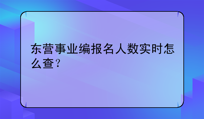 东营事业编报名人数实时怎么查？