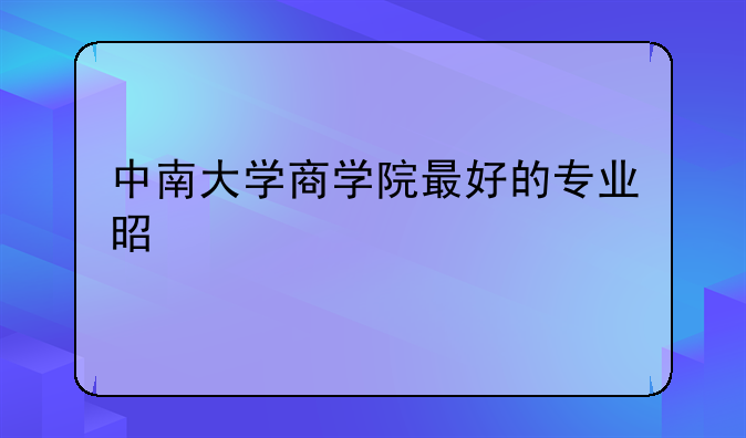 中南大学商学院最好的专业是什么