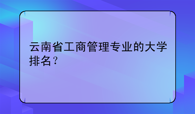 云南省工商管理专业的大学排名？